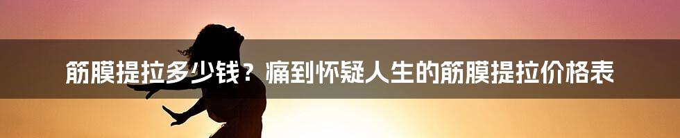 筋膜提拉多少钱？痛到怀疑人生的筋膜提拉价格表