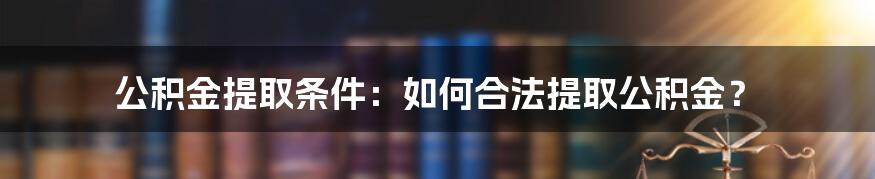 公积金提取条件：如何合法提取公积金？