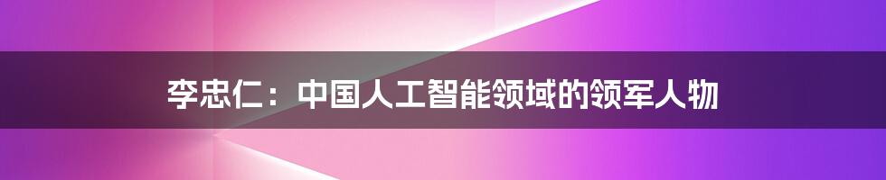 李忠仁：中国人工智能领域的领军人物