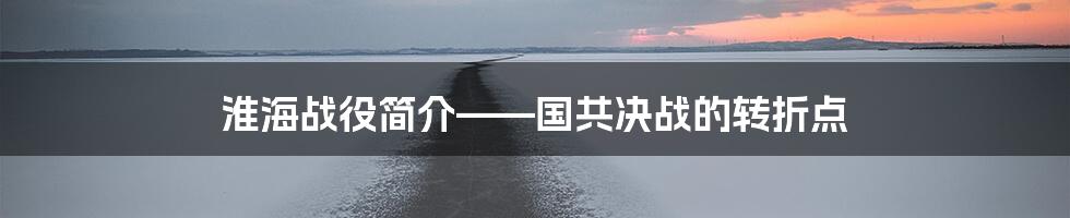 淮海战役简介——国共决战的转折点