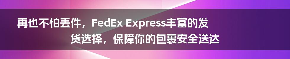 再也不怕丢件，FedEx Express丰富的发货选择，保障你的包裹安全送达