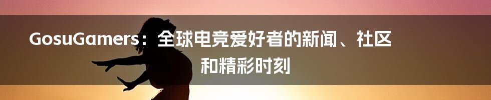 GosuGamers：全球电竞爱好者的新闻、社区和精彩时刻