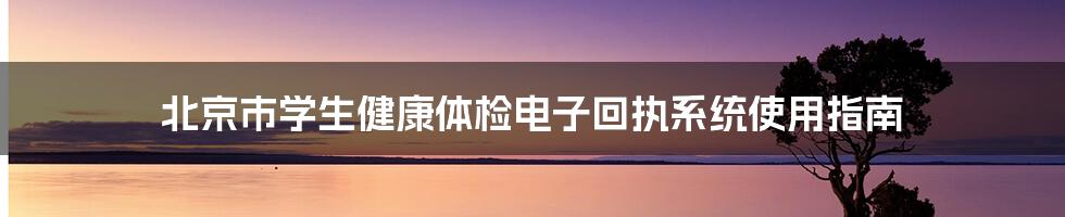 北京市学生健康体检电子回执系统使用指南