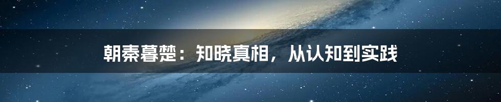 朝秦暮楚：知晓真相，从认知到实践