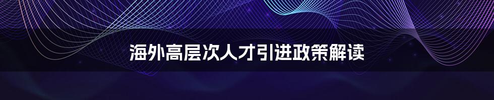 海外高层次人才引进政策解读