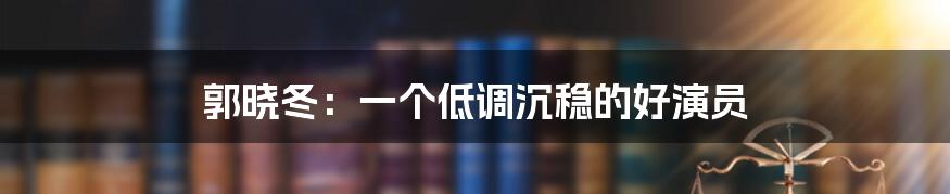 郭晓冬：一个低调沉稳的好演员