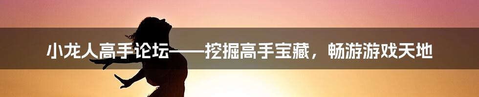 小龙人高手论坛——挖掘高手宝藏，畅游游戏天地