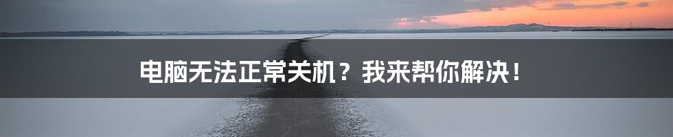 电脑无法正常关机？我来帮你解决！