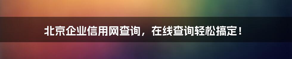 北京企业信用网查询，在线查询轻松搞定！