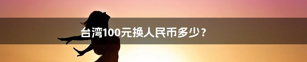 台湾100元换人民币多少？