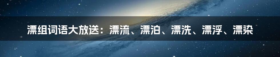 漂组词语大放送：漂流、漂泊、漂洗、漂浮、漂染