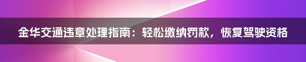 金华交通违章处理指南：轻松缴纳罚款，恢复驾驶资格