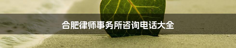 合肥律师事务所咨询电话大全