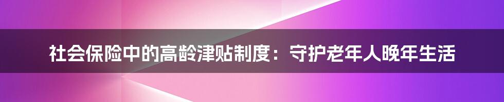 社会保险中的高龄津贴制度：守护老年人晚年生活