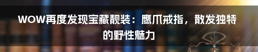 WOW再度发现宝藏靓装：鹰爪戒指，散发独特的野性魅力