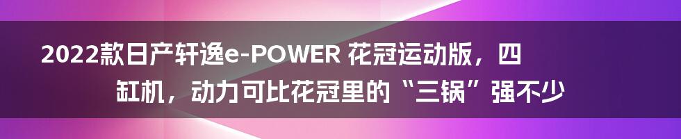 2022款日产轩逸e-POWER 花冠运动版，四缸机，动力可比花冠里的“三锅”强不少