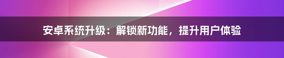 安卓系统升级：解锁新功能，提升用户体验