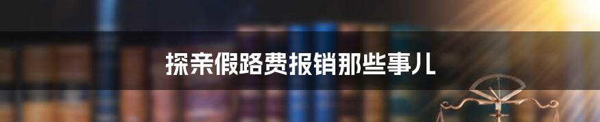 探亲假路费报销那些事儿