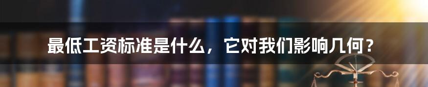 最低工资标准是什么，它对我们影响几何？