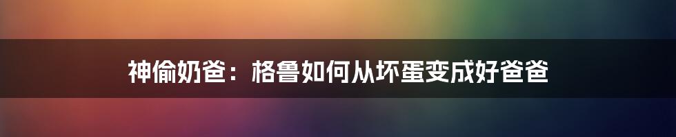 神偷奶爸：格鲁如何从坏蛋变成好爸爸