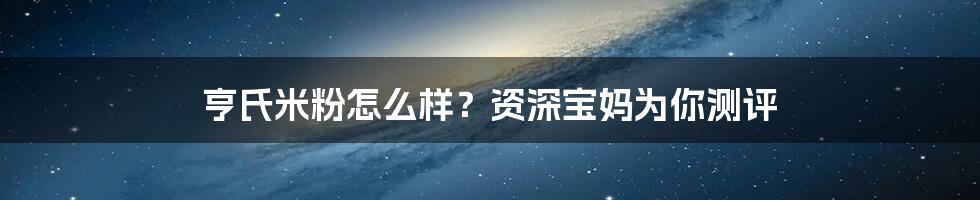 亨氏米粉怎么样？资深宝妈为你测评