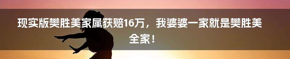 现实版樊胜美家属获赔16万，我婆婆一家就是樊胜美全家！