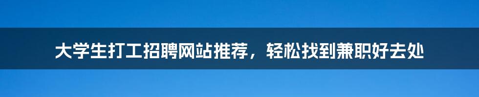 大学生打工招聘网站推荐，轻松找到兼职好去处