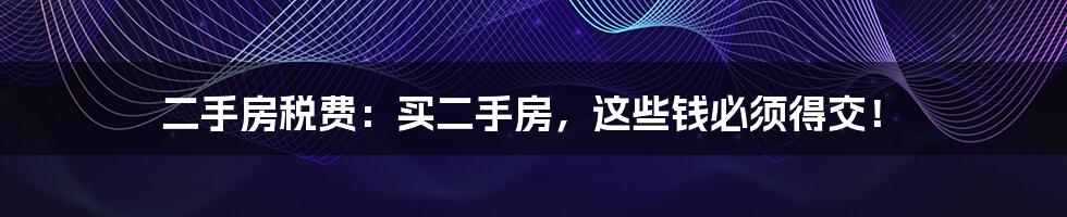 二手房税费：买二手房，这些钱必须得交！