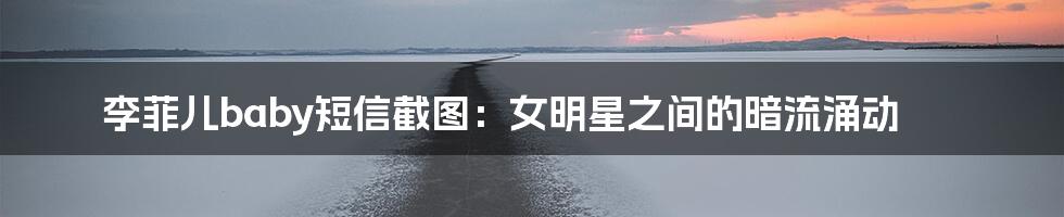 李菲儿baby短信截图：女明星之间的暗流涌动