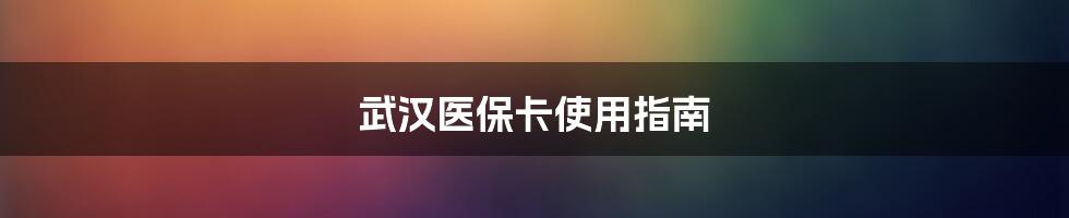 武汉医保卡使用指南