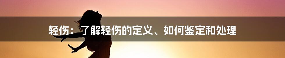 轻伤：了解轻伤的定义、如何鉴定和处理