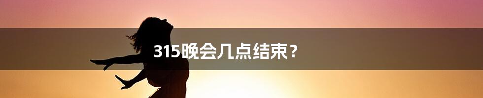 315晚会几点结束？