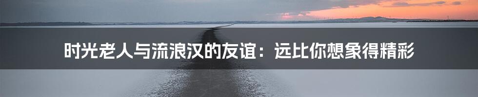 时光老人与流浪汉的友谊：远比你想象得精彩