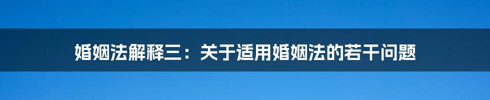 婚姻法解释三：关于适用婚姻法的若干问题