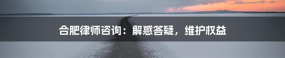 合肥律师咨询：解惑答疑，维护权益