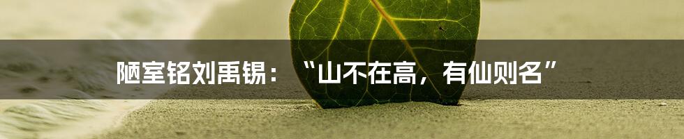 陋室铭刘禹锡：“山不在高，有仙则名”