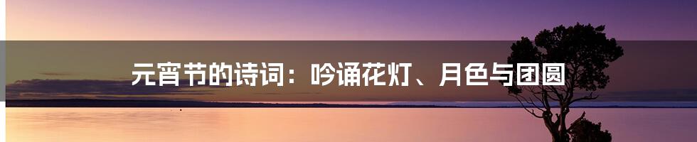 元宵节的诗词：吟诵花灯、月色与团圆