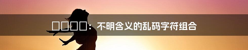 仚屳屲冚：不明含义的乱码字符组合