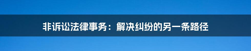 非诉讼法律事务：解决纠纷的另一条路径