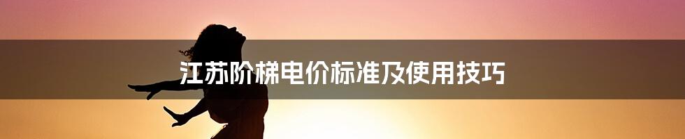 江苏阶梯电价标准及使用技巧