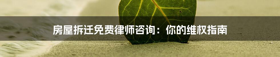 房屋拆迁免费律师咨询：你的维权指南