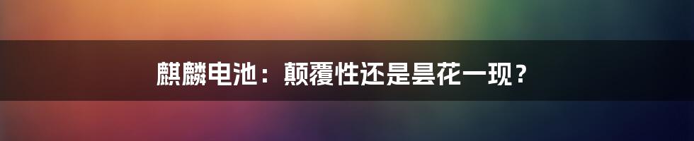 麒麟电池：颠覆性还是昙花一现？