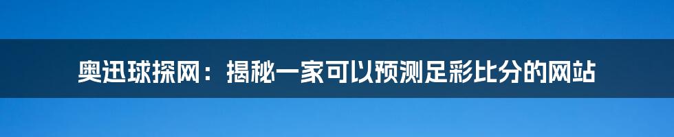 奥迅球探网：揭秘一家可以预测足彩比分的网站