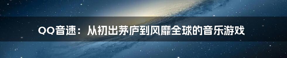 QQ音速：从初出茅庐到风靡全球的音乐游戏