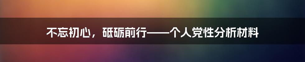 不忘初心，砥砺前行——个人党性分析材料