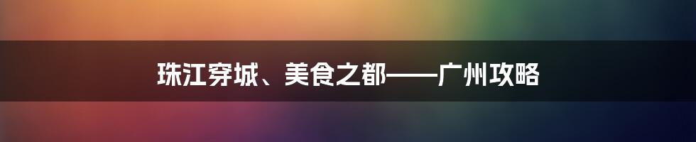 珠江穿城、美食之都——广州攻略