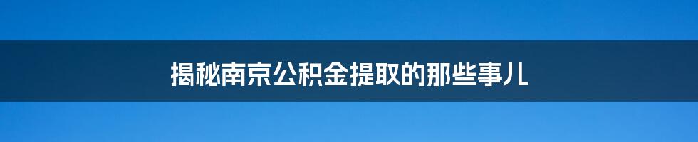 揭秘南京公积金提取的那些事儿