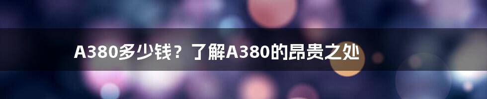 A380多少钱？了解A380的昂贵之处