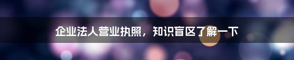 企业法人营业执照，知识盲区了解一下