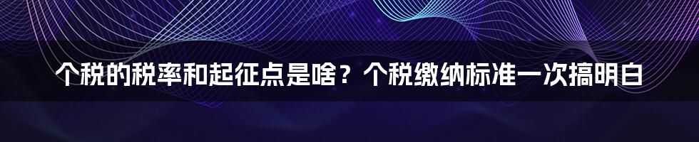 个税的税率和起征点是啥？个税缴纳标准一次搞明白